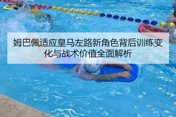 姆巴佩适应皇马左路新角色背后训练变化与战术价值全面解析