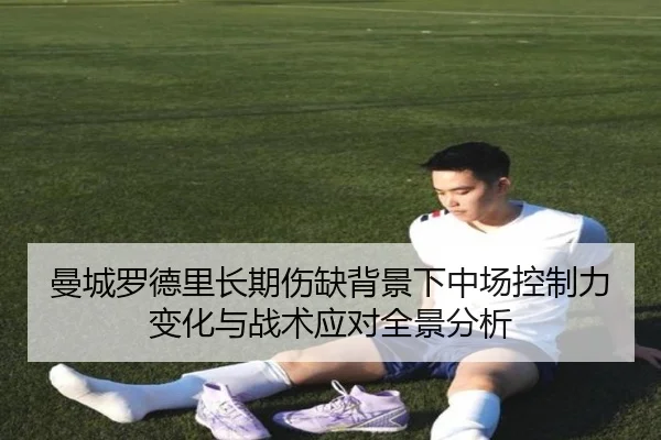 曼城罗德里长期伤缺背景下中场控制力变化与战术应对全景分析