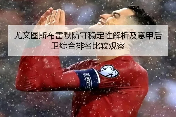 尤文图斯布雷默防守稳定性解析及意甲后卫综合排名比较观察