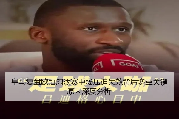 皇马复盘欧冠淘汰赛中场压迫失效背后多重关键原因深度分析