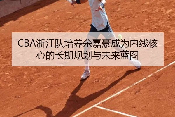 CBA浙江队培养余嘉豪成为内线核心的长期规划与未来蓝图