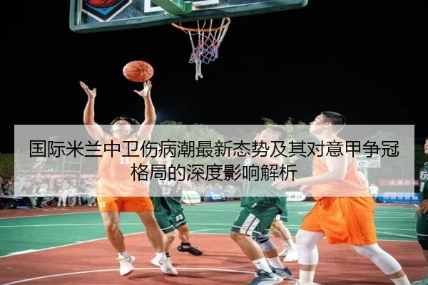 国际米兰中卫伤病潮最新态势及其对意甲争冠格局的深度影响解析