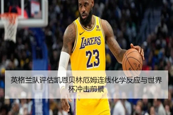 英格兰队评估凯恩贝林厄姆连线化学反应与世界杯冲击前景