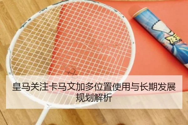 皇马关注卡马文加多位置使用与长期发展规划解析