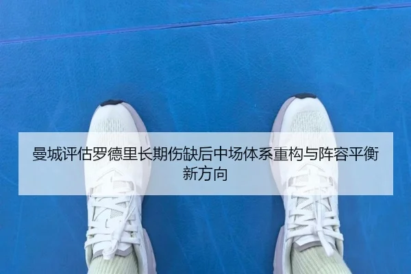 曼城评估罗德里长期伤缺后中场体系重构与阵容平衡新方向