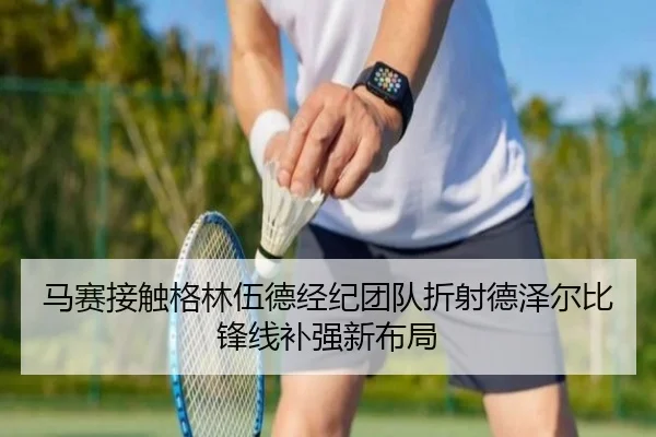 马赛接触格林伍德经纪团队折射德泽尔比锋线补强新布局
